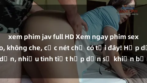 xem phim jav full HD Xem ngay phim sex full HD đỉnh cao, không che, cực nét chỉ có tại đây! Hấp dẫn, nhiều tình tiết hấp dẫn sẽ khiến bạn thỏa mãn đắm say.