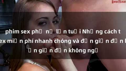 phim sex phụ nữ lớn tuổi Những cách tải phim sex miễn phí nhanh chóng và đơn giản đến không ngờ