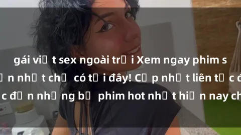 gái việt sex ngoài trời Xem ngay phim sex mới nhất, hấp dẫn nhất chỉ có tại đây! Cập nhật liên tục đến những bộ phim hot nhất hiện nay chỉ trong vài cú click!