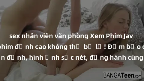 sex nhân viên văn phòng Xem Phim Jav Full HD: Những bộ phim đỉnh cao không thể bỏ lỡ! Đảm bảo chất lượng ổn định, hình ảnh sắc nét, đồng hành cùng bạn trong những giây phút thư giãn!