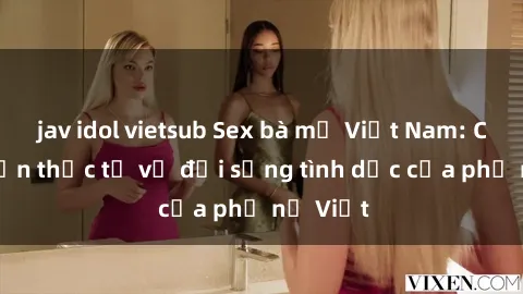 jav idol vietsub Sex bà mẹ Việt Nam: Câu chuyện thực tế về đời sống tình dục của phụ nữ Việt