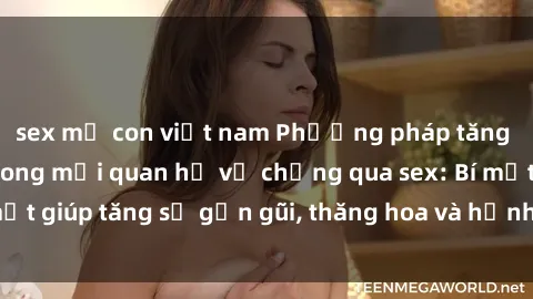 sex mẹ con việt nam Phương pháp tăng cường gắn kết trong mối quan hệ vợ chồng qua sex: Bí mật giúp tăng sự gần gũi, thăng hoa và hạnh phúc cho cặp đôi