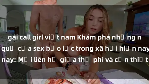 gái call girl việt nam Khám phá những nguyên nhân và hậu quả của sex bạo lực trong xã hội hiện nay: Mối liên hệ giữa thị phi và cần thiết phải ngăn chặn.