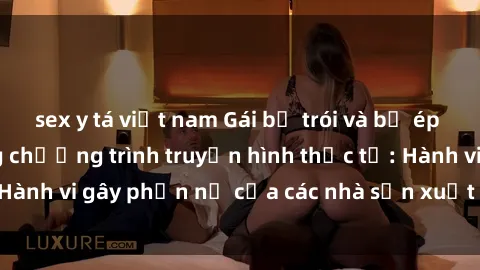 sex y tá việt nam Gái bị trói và bị ép buộc làm tình trong chương trình truyền hình thực tế: Hành vi gây phẫn nộ của các nhà sản xuất và người xem.