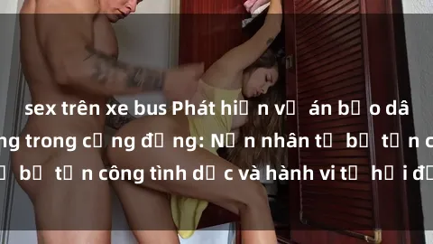sex trên xe bus Phát hiện vụ án bạo dâm sex gây chấn động trong cộng đồng: Nạn nhân tố bị tấn công tình dục và hành vi tệ hại được tiết lộ