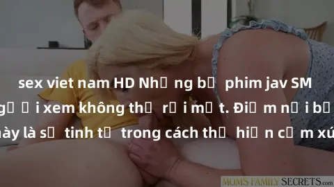 sex viet nam HD Những bộ phim jav SM không che khiến người xem không thể rời mắt. Điểm nổi bật của thể loại này là sự tinh tế trong cách thể hiện cảm xúc và sự hấp dẫn của những cảnh quay.