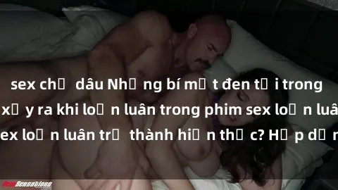 sex chị dâu Những bí mật đen tối trong gia đình: Điều gì xảy ra khi loạn luân trong phim sex loạn luân trở thành hiện thực? Hấp dẫn và gây sốc!