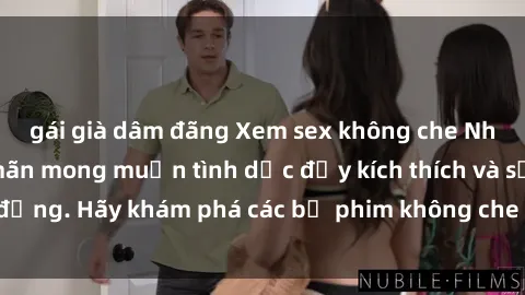 gái già dâm đãng Xem sex không che Nhật Bản để thỏa mãn mong muốn tình dục đầy kích thích và sống động. Hãy khám phá các bộ phim không che hấp dẫn ngay hôm nay!