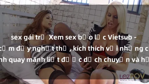 sex gái trẻ Xem sex bạo lực Vietsub - Một tác phẩm gợi cảm đầy nghẹt thở, kích thích với những cảnh quay mãnh liệt được dịch chuyển và hấp dẫn trong thế giới .