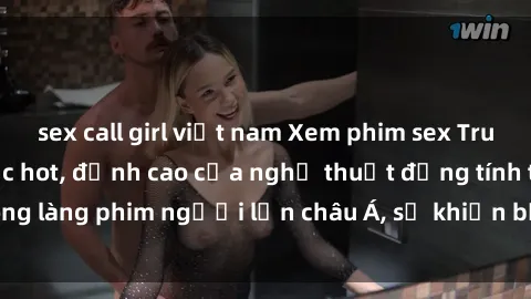 sex call girl việt nam Xem phim sex Trung Quốc vietsub cực hot, đỉnh cao của nghệ thuật đồng tính trong làng phim người lớn châu Á, sẽ khiến bạn mãn nhãn không thôi.