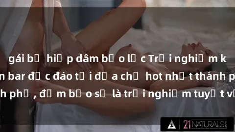 gái bị hiếp dâm bạo lực Trải nghiệm không gian sex quán bar độc đáo tại địa chỉ hot nhất thành phố, đảm bảo sẽ là trải nghiệm tuyệt vời không thể bỏ lỡ!