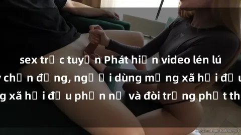 sex trực tuyến Phát hiện video lén lút sex nhà nghỉ gây chấn động, người dùng mạng xã hội đều phẫn nộ và đòi trừng phạt thật nặng.