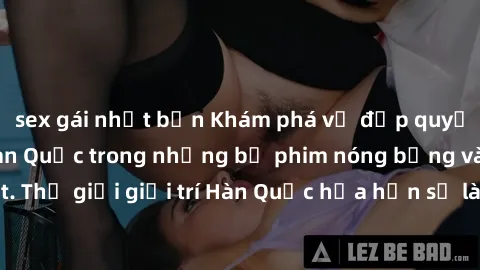 sex gái nhật bản Khám phá vẻ đẹp quyến rũ của sex gái Hàn Quốc trong những bộ phim nóng bỏng và hấp dẫn nhất. Thế giới giải trí Hàn Quốc hứa hẹn sẽ là nơi đem lại những trải nghiệm đầy kích thích và m