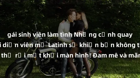 gái sinh viên làm tình Những cảnh quay sex nóng bỏng với diễn viên mỹ Latinh sẽ khiến bạn không thể rời mắt khỏi màn hình! Đam mê và mãnh liệt, đầy cuốn hút!
