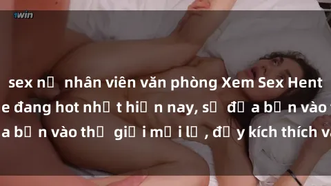 sex nữ nhân viên văn phòng Xem Sex Hentai Vietsub không che đang hot nhất hiện nay, sẽ đưa bạn vào thế giới mới lạ, đầy kích thích và hứng thú.