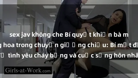 sex jav không che Bí quyết khiến bà mẹ Việt Nam thăng hoa trong chuyện giường chiếu: Bí mật để tình yêu cháy bỏng và cuộc sống hôn nhân thêm sung sướng.
