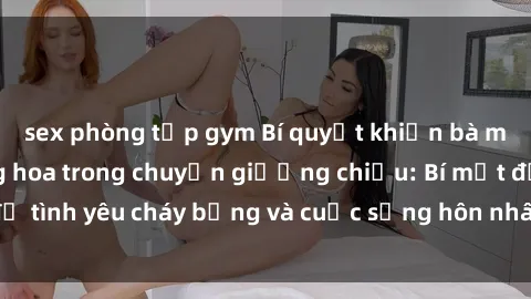 sex phòng tập gym Bí quyết khiến bà mẹ Việt Nam thăng hoa trong chuyện giường chiếu: Bí mật để tình yêu cháy bỏng và cuộc sống hôn nhân thêm sung sướng.