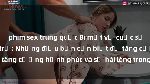 phim sex trung quốc Bí mật về cuộc sống sex của bà nội trợ: Những điều bạn cần biết để tăng cường hạnh phúc và sự hài lòng trong mối quan hệ
