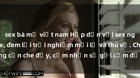 sex bà mẹ việt nam Hấp dẫn với sex người lớn không che, đem lại trải nghiệm mới lạ và thú vị. Chẳng cần che đậy, cảm nhận sự gợi cảm đầy quyến rũ ngay hôm nay!