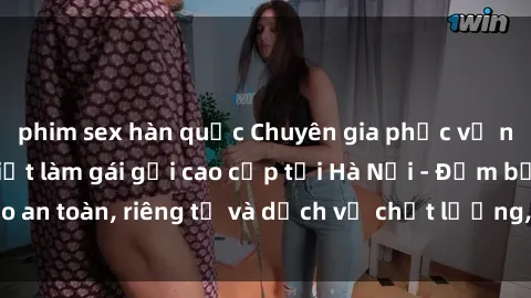 phim sex hàn quốc Chuyên gia phục vụ nhu cầu sex gái Việt làm gái gọi cao cấp tại Hà Nội - Đảm bảo an toàn, riêng tư và dịch vụ chất lượng, hãy trải nghiệm ngay!