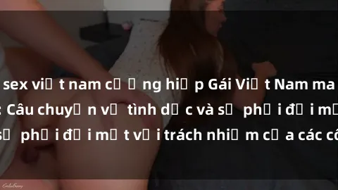 sex việt nam cưỡng hiếp Gái Việt Nam mang thai khi còn trẻ: Câu chuyện về tình dục và sự phải đối mặt với trách nhiệm của các cô gái trẻ.