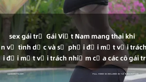 sex gái trẻ Gái Việt Nam mang thai khi còn trẻ: Câu chuyện về tình dục và sự phải đối mặt với trách nhiệm của các cô gái trẻ.