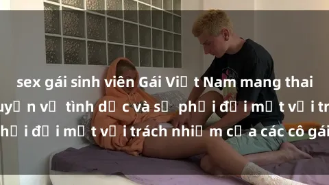 sex gái sinh viên Gái Việt Nam mang thai khi còn trẻ: Câu chuyện về tình dục và sự phải đối mặt với trách nhiệm của các cô gái trẻ.