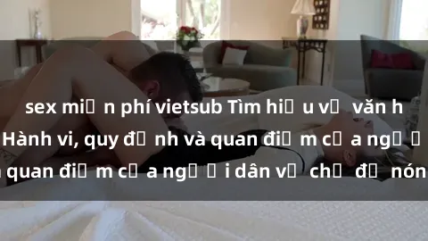 sex miễn phí vietsub Tìm hiểu về văn hóa sex ở Việt Nam: Hành vi, quy định và quan điểm của người dân về chủ đề nóng