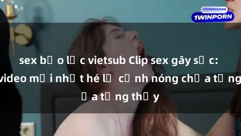 sex bạo lực vietsub Clip sex gây sốc: Loạt video mới nhất hé lộ cảnh nóng chưa từng thấy