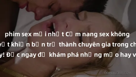 phim sex mới nhất Cẩm nang sex không che: Những bí quyết khiến bạn trở thành chuyên gia trong chuyện ấy! Đọc ngay để khám phá những mẹo hay và bí quyết tình dục không che.