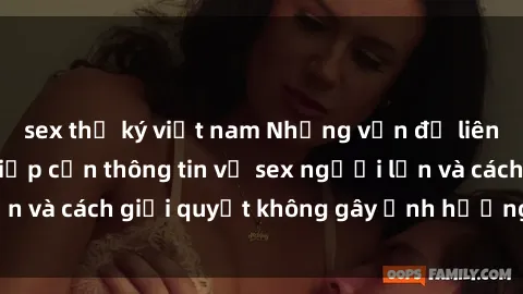 sex thư ký việt nam Những vấn đề liên quan đến việc tiếp cận thông tin về sex người lớn và cách giải quyết không gây ảnh hưởng đến trẻ em