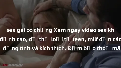 sex gái có chồng Xem ngay video sex không che miễn phí đỉnh cao, đủ thể loại từ teen, milf đến các cảnh quan hệ đồng tính và kích thích. Đảm bảo thoả mãn mọi khả năng kích thích của bạn!