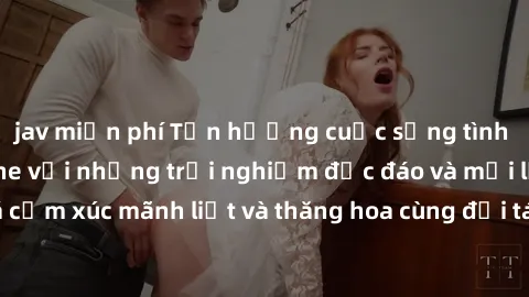 jav miễn phí Tận hưởng cuộc sống tình dục online không che với những trải nghiệm độc đáo và mới lạ. Khám phá cảm xúc mãnh liệt và thăng hoa cùng đối tác tại các trang web chuyên nghiệp.