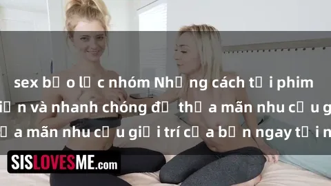sex bạo lực nhóm Những cách tải phim sex về máy đơn giản và nhanh chóng để thỏa mãn nhu cầu giải trí của bạn ngay tại nhà
