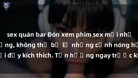 sex quán bar Đón xem phim sex mới nhất đang hot trên mạng, không thể bỏ lỡ những cảnh nóng hổi đầy kích thích. Tận hưởng ngay trước khi bị xoá chóng mặt!