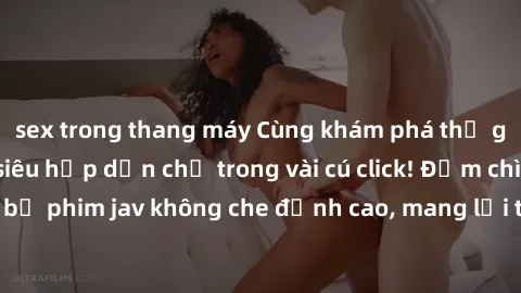 sex trong thang máy Cùng khám phá thế giới jav không che siêu hấp dẫn chỉ trong vài cú click! Đắm chìm trong những bộ phim jav không che đỉnh cao, mang lại trải nghiệm thú vị và đầy kích thích.