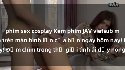 phim sex cosplay Xem phim JAV vietsub mới nhất và hấp dẫn trên màn hình lớn của bạn ngay hôm nay! Đắm chìm trong thế giới tình ái đầy nóng bỏng và kích thích.