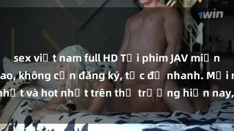 sex việt nam full HD Tải phim JAV miễn phí chất lượng cao, không cần đăng ký, tốc độ nhanh. Mới nhất và hot nhất trên thị trường hiện nay, cập nhật hàng ngày.