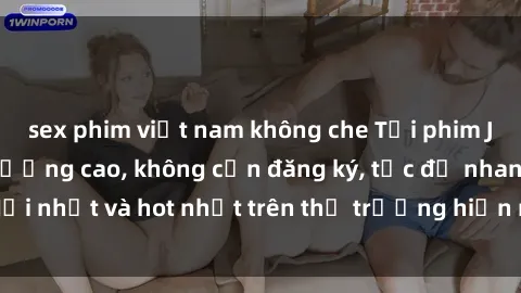 sex phim việt nam không che Tải phim JAV miễn phí chất lượng cao, không cần đăng ký, tốc độ nhanh. Mới nhất và hot nhất trên thị trường hiện nay, cập nhật hàng ngày.