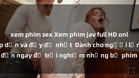 xem phim sex Xem phim jav full HD online miễn phí - Hấp dẫn và đầy đủ nhất  Dành cho người lớn, đến ngay để trải nghiệm những bộ phim hấp dẫn và hấp dẫn.