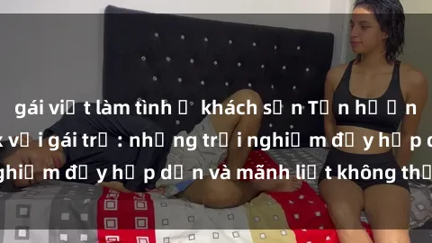 gái việt làm tình ở khách sạn Tận hưởng niềm vui của sex với gái trẻ: những trải nghiệm đầy hấp dẫn và mãnh liệt không thể bỏ lỡ