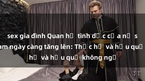 sex gia đình Quan hệ tình dục của nữ sinh Việt Nam ngày càng tăng lên: Thực hư và hậu quả không ngờ