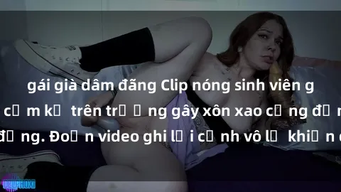 gái già dâm đãng Clip nóng sinh viên gây sốc: Hành động cấm kỵ trên trường gây xôn xao cộng đồng. Đoạn video ghi lại cảnh vô lễ khiến dư luận bức xúc.