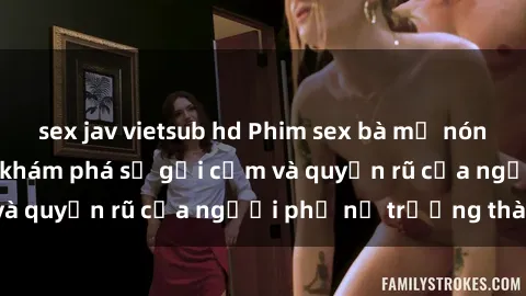sex jav vietsub hd Phim sex bà mẹ nóng bỏng: Hành trình khám phá sự gợi cảm và quyến rũ của người phụ nữ trưởng thành.