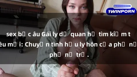 sex bắc âu Gái ly dị quan hệ tìm kiếm tình yêu mới: Chuyện tình hậu ly hôn của phụ nữ trẻ.