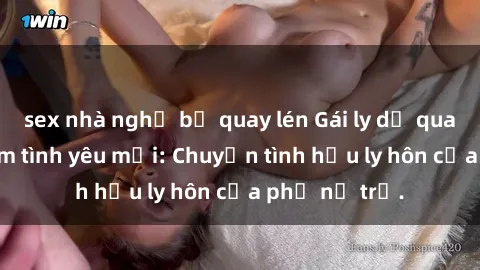 sex nhà nghỉ bị quay lén Gái ly dị quan hệ tìm kiếm tình yêu mới: Chuyện tình hậu ly hôn của phụ nữ trẻ.