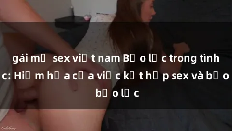 gái mỹ sex việt nam Bạo lực trong tình dục: Hiểm họa của việc kết hợp sex và bạo lực