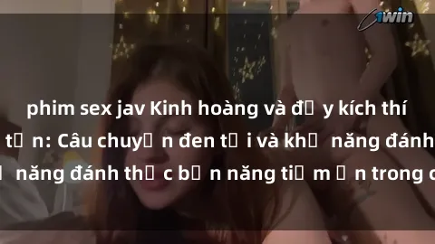 phim sex jav Kinh hoàng và đầy kích thích với phim sex tra tấn: Câu chuyện đen tối và khả năng đánh thức bản năng tiềm ẩn trong con người