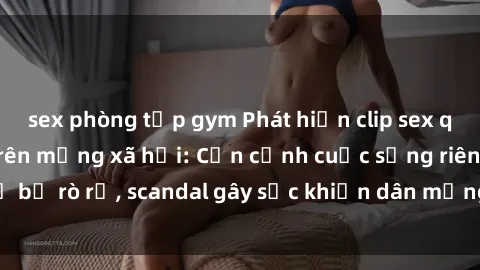 sex phòng tập gym Phát hiện clip sex quay lén hot nhất trên mạng xã hội: Cận cảnh cuộc sống riêng tư bị rò rỉ, scandal gây sốc khiến dân mạng không khỏi bàng hoàng