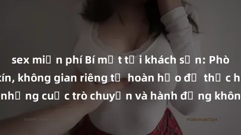 sex miễn phí Bí mật tại khách sạn: Phòng quay lén khép kín, không gian riêng tư hoàn hảo để thực hiện những cuộc trò chuyện và hành động không bị người khác phát hiện.